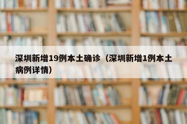 深圳新增19例本土确诊（深圳新增1例本土病例详情）