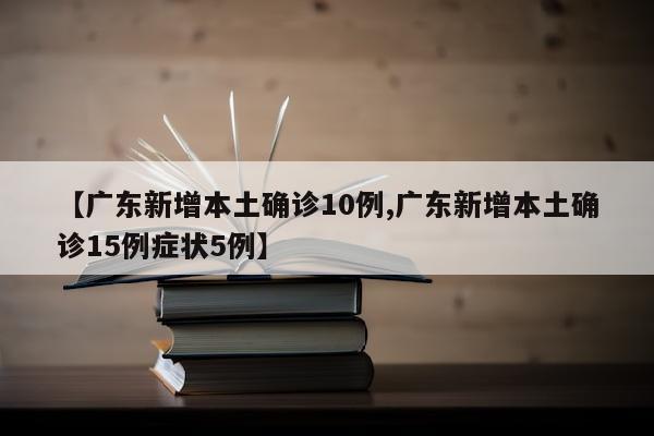 【广东新增本土确诊10例,广东新增本土确诊15例症状5例】