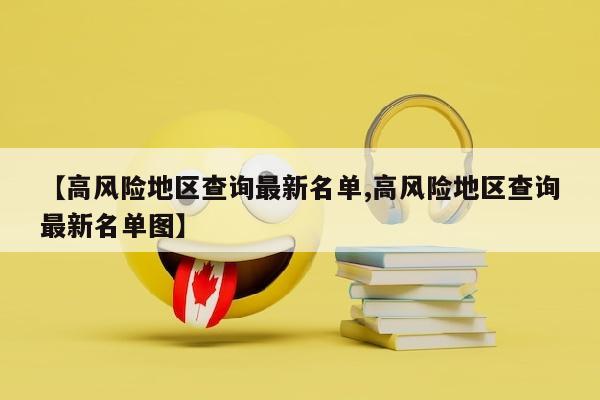 【高风险地区查询最新名单,高风险地区查询最新名单图】