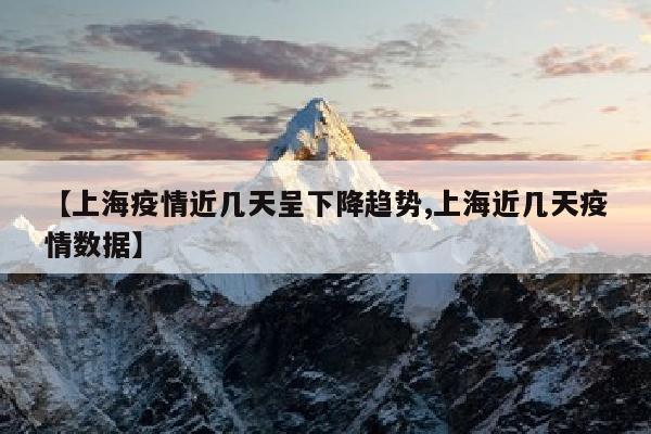 【上海疫情近几天呈下降趋势,上海近几天疫情数据】