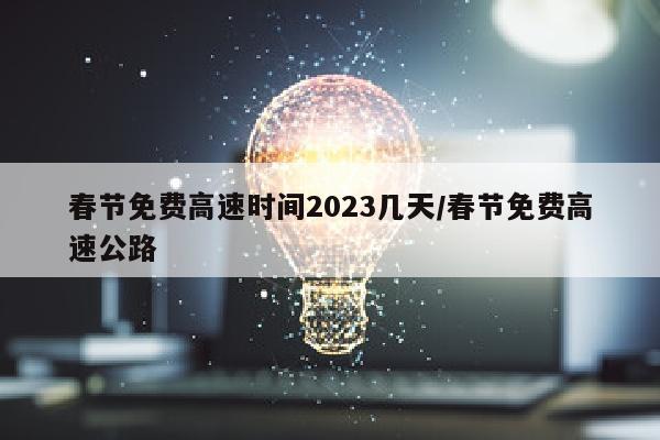 春节免费高速时间2023几天/春节免费高速公路