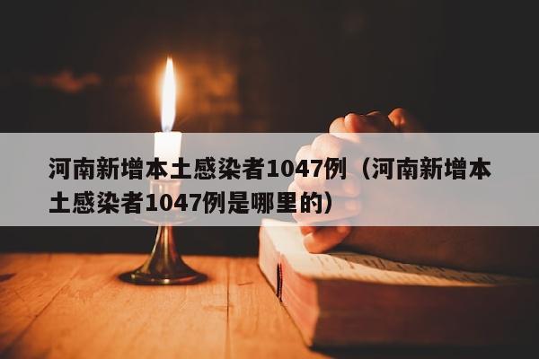 河南新增本土感染者1047例（河南新增本土感染者1047例是哪里的）