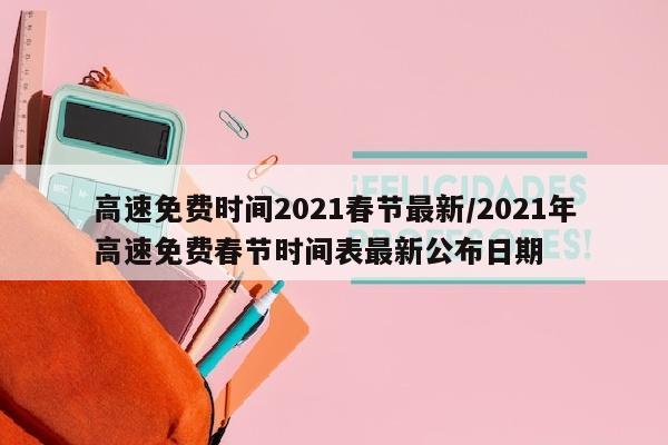 高速免费时间2021春节最新/2021年高速免费春节时间表最新公布日期