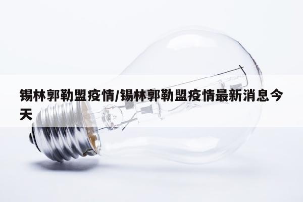 锡林郭勒盟疫情/锡林郭勒盟疫情最新消息今天