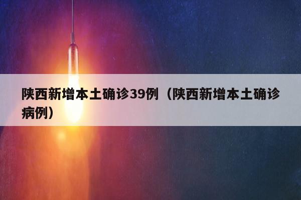 陕西新增本土确诊39例（陕西新增本土确诊病例）