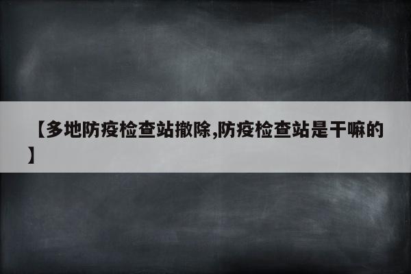 【多地防疫检查站撤除,防疫检查站是干嘛的】