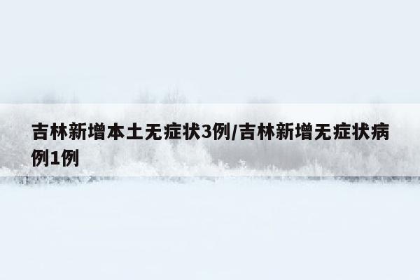 吉林新增本土无症状3例/吉林新增无症状病例1例
