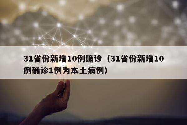 31省份新增10例确诊（31省份新增10例确诊1例为本土病例）