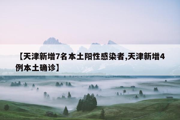 【天津新增7名本土阳性感染者,天津新增4例本土确诊】