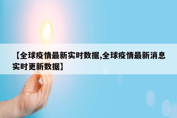 【全球疫情最新实时数据,全球疫情最新消息实时更新数据】