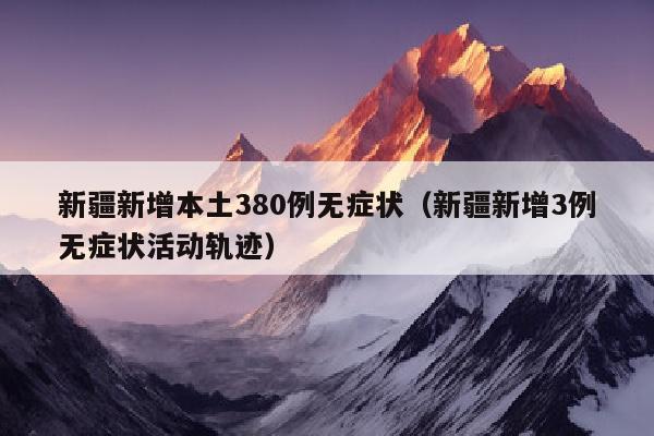 新疆新增本土380例无症状（新疆新增3例无症状活动轨迹）