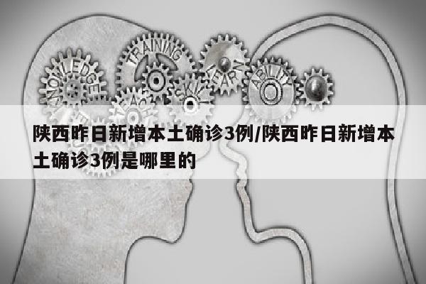 陕西昨日新增本土确诊3例/陕西昨日新增本土确诊3例是哪里的