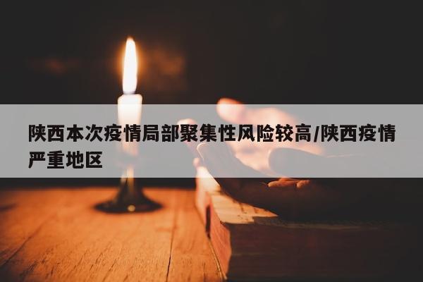 陕西本次疫情局部聚集性风险较高/陕西疫情严重地区
