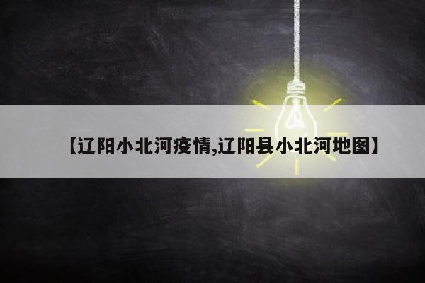 【辽阳小北河疫情,辽阳县小北河地图】