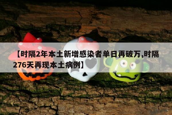【时隔2年本土新增感染者单日再破万,时隔276天再现本土病例】