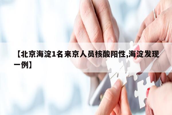 【北京海淀1名来京人员核酸阳性,海淀发现一例】