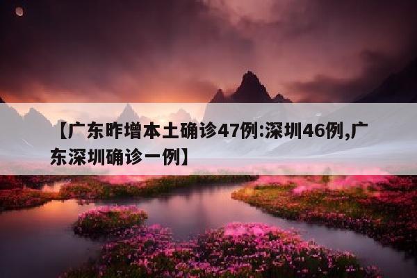 【广东昨增本土确诊47例:深圳46例,广东深圳确诊一例】