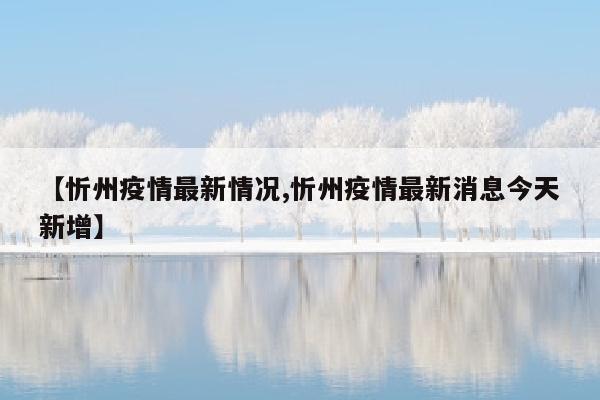 【忻州疫情最新情况,忻州疫情最新消息今天新增】