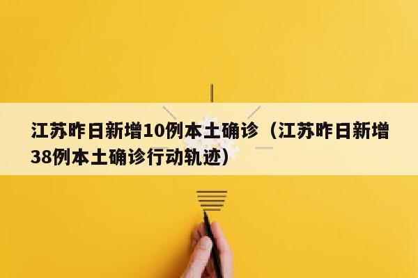 江苏昨日新增10例本土确诊（江苏昨日新增38例本土确诊行动轨迹）