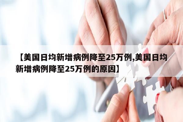 【美国日均新增病例降至25万例,美国日均新增病例降至25万例的原因】