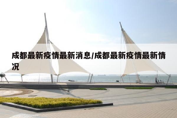 成都最新疫情最新消息/成都最新疫情最新情况