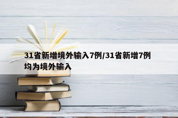 31省新增境外输入7例/31省新增7例 均为境外输入