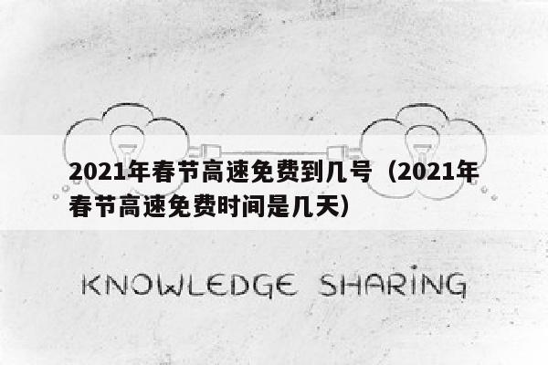 2021年春节高速免费到几号（2021年春节高速免费时间是几天）