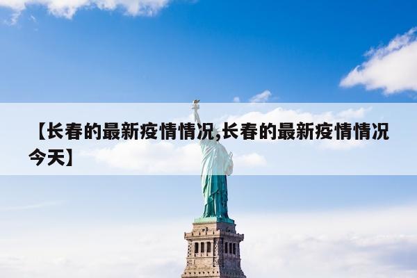【长春的最新疫情情况,长春的最新疫情情况今天】