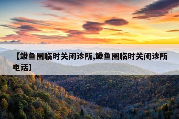 【鲅鱼圈临时关闭诊所,鲅鱼圈临时关闭诊所电话】