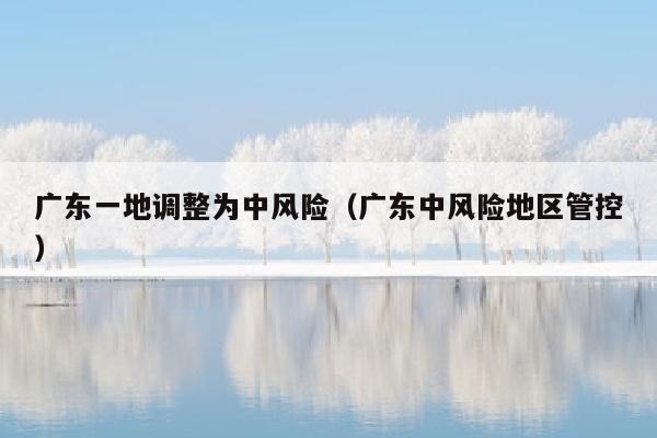 广东一地调整为中风险（广东中风险地区管控）