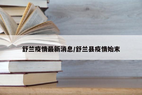 舒兰疫情最新消息/舒兰县疫情始末