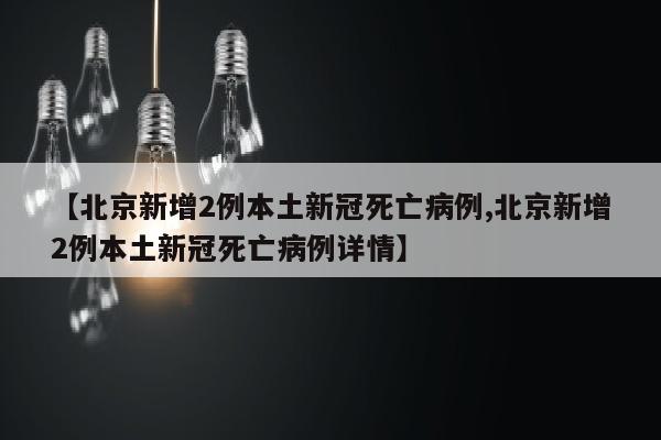 【北京新增2例本土新冠死亡病例,北京新增2例本土新冠死亡病例详情】