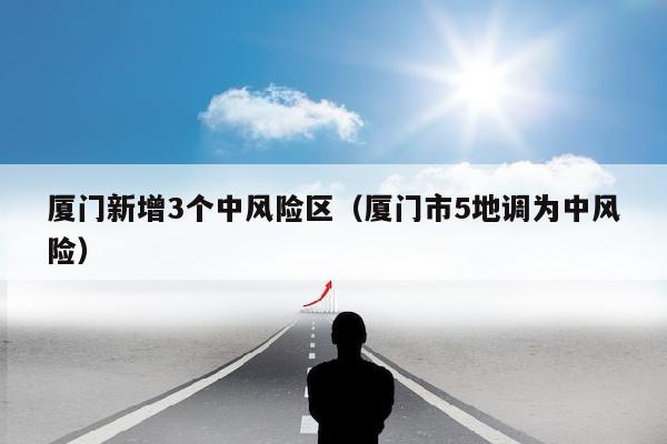 厦门新增3个中风险区（厦门市5地调为中风险）