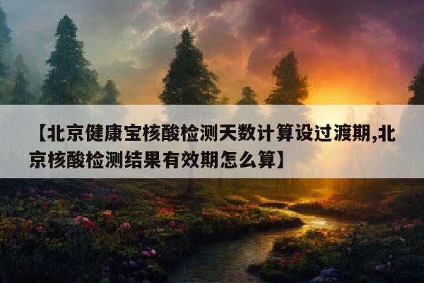【北京健康宝核酸检测天数计算设过渡期,北京核酸检测结果有效期怎么算】