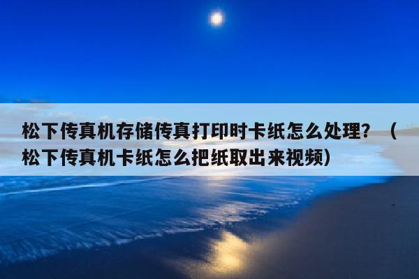 松下传真机存储传真打印时卡纸怎么处理？（松下传真机卡纸怎么把纸取出来视频）