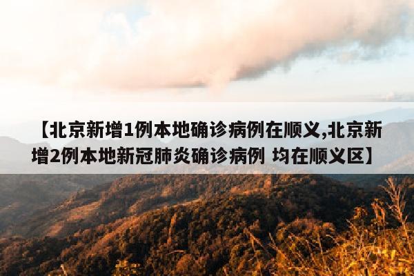 【北京新增1例本地确诊病例在顺义,北京新增2例本地新冠肺炎确诊病例 均在顺义区】