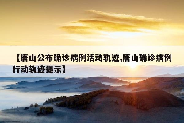 【唐山公布确诊病例活动轨迹,唐山确诊病例行动轨迹提示】