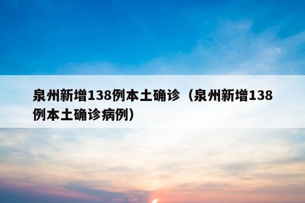 泉州新增138例本土确诊（泉州新增138例本土确诊病例）