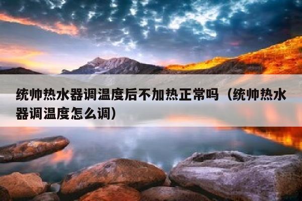 统帅热水器调温度后不加热正常吗（统帅热水器调温度怎么调）