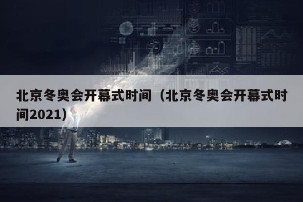 北京冬奥会开幕式时间（北京冬奥会开幕式时间2021）