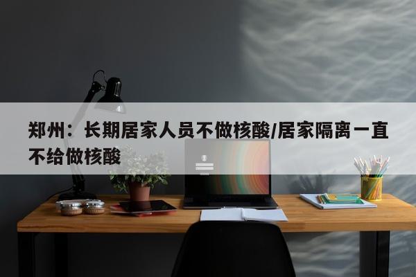 郑州：长期居家人员不做核酸/居家隔离一直不给做核酸