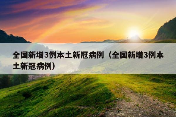 全国新增3例本土新冠病例（全国新增3例本土新冠病例）