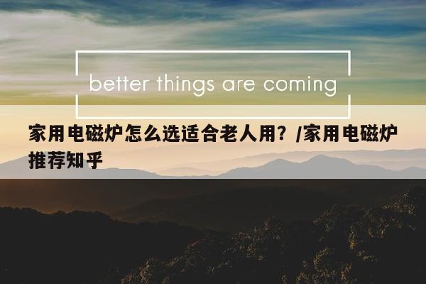 家用电磁炉怎么选适合老人用？/家用电磁炉推荐知乎