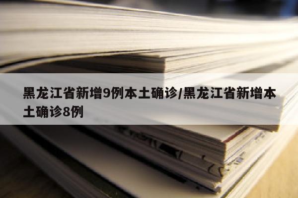 黑龙江省新增9例本土确诊/黑龙江省新增本土确诊8例