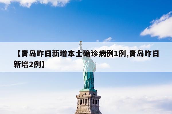 【青岛昨日新增本土确诊病例1例,青岛昨日新增2例】