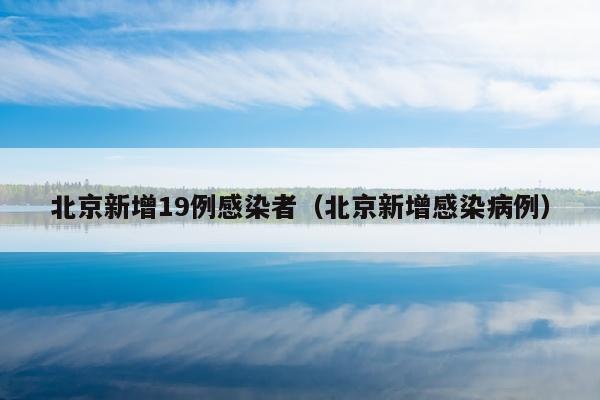 北京新增19例感染者（北京新增感染病例）