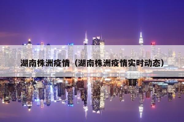 湖南株洲疫情（湖南株洲疫情实时动态）