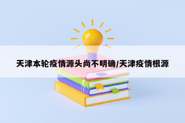 天津本轮疫情源头尚不明确/天津疫情根源