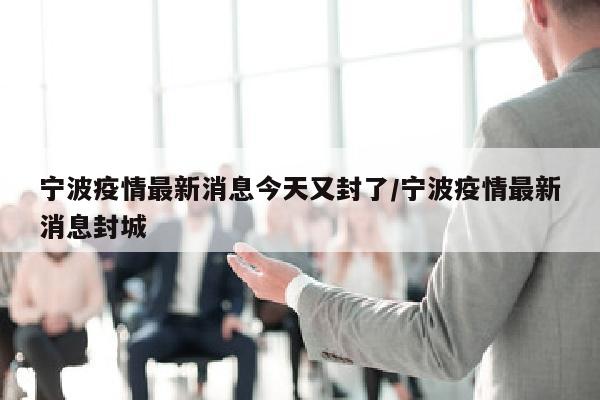 宁波疫情最新消息今天又封了/宁波疫情最新消息封城