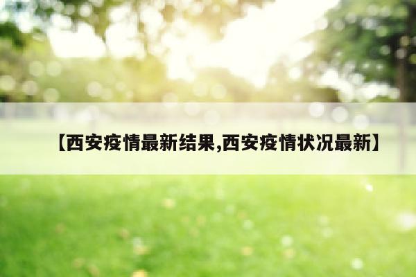 【西安疫情最新结果,西安疫情状况最新】